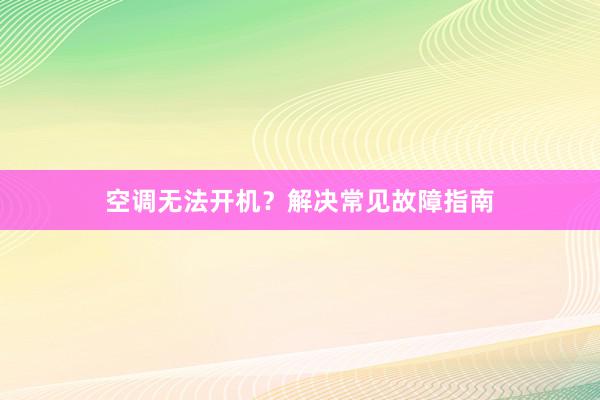 空调无法开机？解决常见故障指南