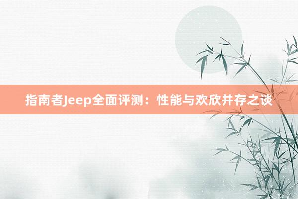 指南者Jeep全面评测：性能与欢欣并存之谈